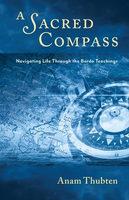 A Sacred Compass: Navigating Life Through the Bardo Teachings by Anam Thubten