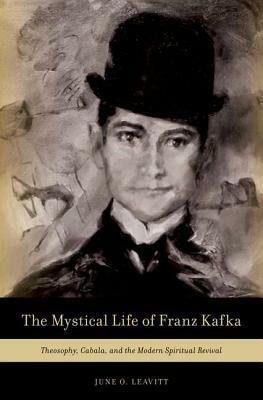 The Mystical Life of Franz Kafka: Theosophy, Cabala, and the Modern Spiritual Revival by June Leavitt