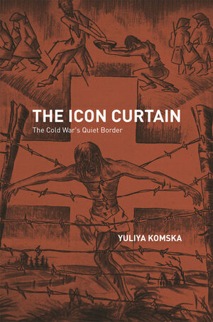 The Icon Curtain: The Cold War's Quiet Border by Yuliya Komska