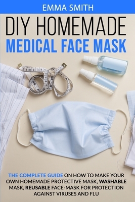 DIY Homemade Medical Face Mask: The Complete Guide On How To Make Your Own Homemade Protective Mask, Washable Mask, Reusable Face-Mask For Protection by Sarah Brown