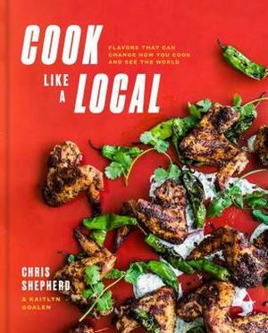 Cook Like a Local: Flavors That Can Change How You Cook and See the World: A Cookbook by Chris Shepherd, Kaitlyn Goalen