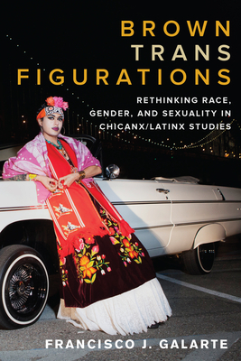 Brown Trans Figurations: Rethinking Race, Gender, and Sexuality in Chicanx/Latinx Studies by Francisco J. Galarte