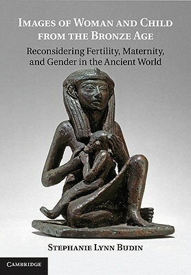 Images of Woman and Child from the Bronze Age: Reconsidering Fertility, Maternity, and Gender in the Ancient World by Stephanie Lynn Budin