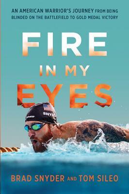 Fire in My Eyes: An American Warrior's Journey from Being Blinded on the Battlefield to Gold Medal Victory by Tom Sileo, Brad Snyder