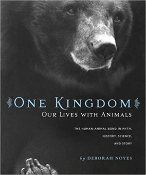 One Kingdom: Our Lives with Animals by Deborah Noyes