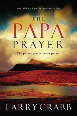 The Papa Prayer: The Prayer You've Never Prayed by Larry Crabb