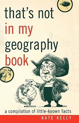 That's Not In My Geography Book: A Compilation Of Little Known Facts by Kate Kelly
