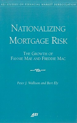 Nationalizing Mortgage Risk: The Growth of Fannie Mae and Freddie Mac by Peter J. Wallison, Bert Ely