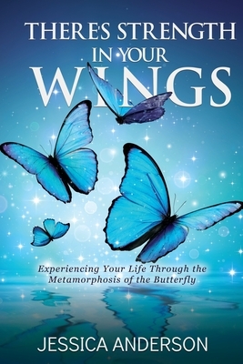 There's Strength in Your Wings: Experiencing Your Life Through the Metamorphosis of the Butterfly by Jessica Anderson