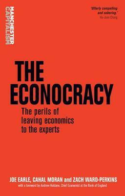The Econocracy: The Perils of Leaving Economics to the Experts by Zach Ward-Perkins, Cahal Moran, Joe Earle