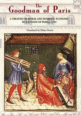 The Goodman of Paris (Le Menagier de Paris): A Treatise on Moral and Domestic Economy by a Citizen of Paris, C.1393 by Unknown, Eileen Power