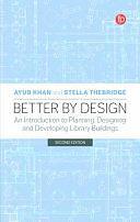 Better by Design: An Introduction to Planning, Designing and Developing Library Buildings by Stella Thebridge, Ayub Khan