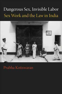 Dangerous Sex, Invisible Labor: Sex Work and the Law in India by Prabha Kotiswaran