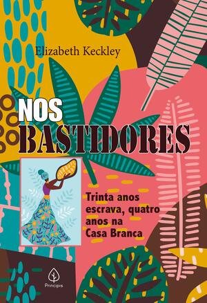 Nos Bastidores: Trinta Anos Escrava, Quatro Anos na Casa Branca by Elizabeth Keckley