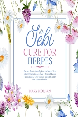 Dr Sebi Cure for Herpes: Discover How to Naturally Cure the Herpes Virus with Dr Sebi Diet in Less Than 4 Days with Proven Fact. Includes Dr Sebi Foods List and Herbs and Dr Sebi Alkaline Diet Plan by Mary Morgan