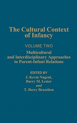 Cultural Context of Infancy: Volume 2: Multicultural and Interdisciplinary Approaches to Parent-Infant Relations by Berry Brazelton, J. Kevin Nugent, Barry M. Lester