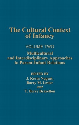 Cultural Context of Infancy: Volume 2: Multicultural and Interdisciplinary Approaches to Parent-Infant Relations by J. Kevin Nugent, Barry M. Lester, Berry Brazelton