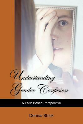 Understanding Gender Confusion: A Faith Based Perspective by Denise Shick