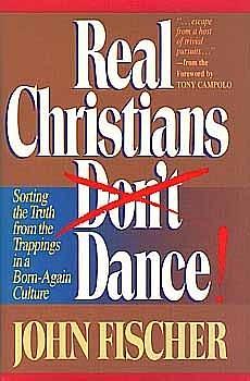 Real Christians Don't Dance! Sorting the Truth from the Trappings in a Born-Again Christian Culture by John Fischer, John Fischer