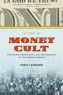 The Money Cult: Capitalism, Christianity, and the Unmaking of the American Dream by Chris Lehmann