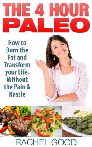 The 4-Hour Paleo: How to Burn the Fat and Transform your Life, Without the Pain and Hassle by Rachel Good