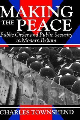 Making the Peace: Public Order and Public Security in Modern Britain by Charles Townshend