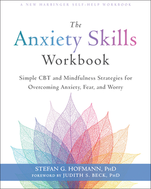 The Anxiety Skills Workbook: Simple CBT and Mindfulness Strategies for Overcoming Anxiety, Fear, and Worry by Stefan G. Hofmann