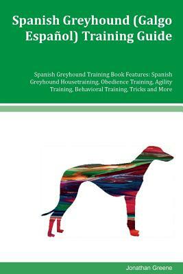 Spanish Greyhound (Galgo Español) Training Guide Spanish Greyhound Training Book Features: Spanish Greyhound Housetraining, Obedience Training, Agilit by Jonathan Greene