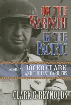 On the Warpath in the Pacific: Admiral Jocko Clark and the Fast Carriers by Clark G. Reynolds