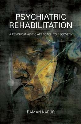 Psychiatric Rehabilitation: A Psychoanalytic Approach to Recovery by Raman Kapur