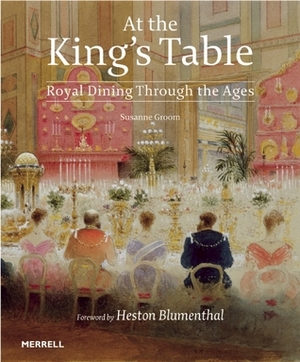 At the King's Table: Royal Dining Through the Ages by Heston Blumenthal, Susanne Groom