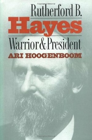 Rutherford B. Hayes: Warrior and President by Ari Hoogenboom