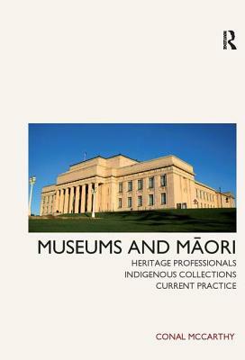Museums and Maori: Heritage Professionals, Indigenous Collections, Current Practice by Conal McCarthy