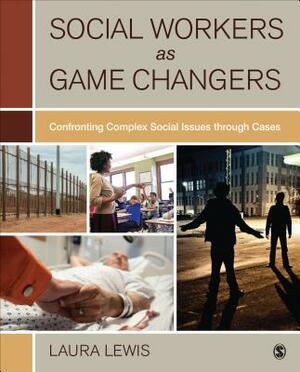 Social Workers as Game Changers: Confronting Complex Social Issues Through Cases by Laura Lewis
