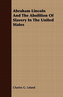 Abraham Lincoln and the Abolition of Slavery in the United States by Charles G. Leland