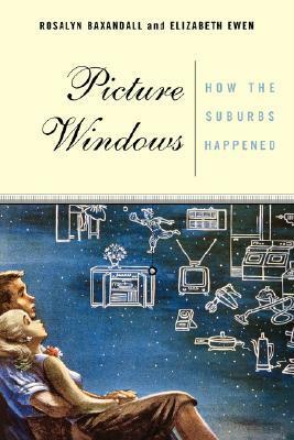 Picture Windows: How The Suburbs Happened by Rosalyn Baxandall, Elizabeth Ewen