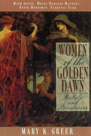 Women of the Golden Dawn: Rebels and Priestesses: Maud Gonne, Moina Bergson Mathers, Annie Horniman, Florence Farr by Mary K. Greer