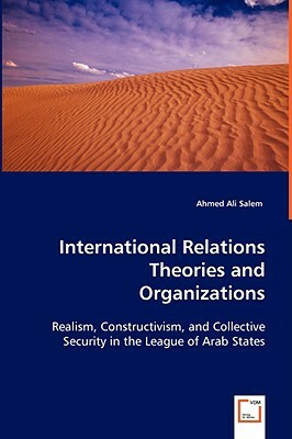 International Relations Theories and Organizations: Realism, Constructivism, and Collective Security in the League of Arab States by Ahmed Ali Salem