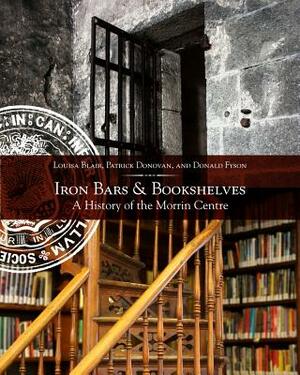 Iron Bars and Bookshelves: A History of the Morrin Centre by Patrick Donovan, Louisa Blair, Donald Fyson