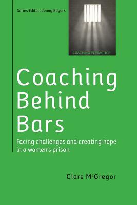 Coaching Behind Bars: Facing Challenges and Creating Hope in a Womens Prison by Clare McGregor