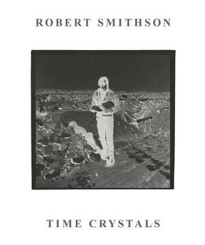 Robert Smithson: Time Crystals by Amelia Barikin, Stephen Melville, Chris McAuliffe