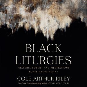 Black Liturgies: Prayers, Poems, and Meditations for Staying Human by Cole Arthur Riley