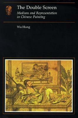 The Double Screen: Medium and Representation in Chinese Painting by Wu Hung