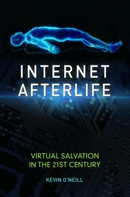 Internet Afterlife: Virtual Salvation in the 21st Century by Kevin O'Neill