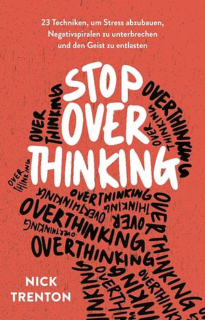 Stop Overthinking: 23 Techniken, um Stress abzubauen, Negativspiralen zu unterbrechen und den Geist zu entlasten by Nick Trenton