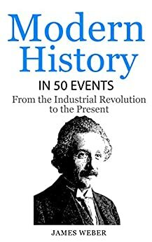 Modern History in 50 Events: From the Industrial Revolution to the Present by James Weber