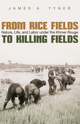 From Rice Fields to Killing Fields: Nature, Life, and Labor Under the Khmer Rouge by James A. Tyner