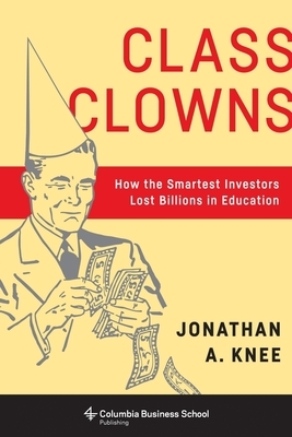Class Clowns: How the Smartest Investors Lost Billions in Education by Jonathan A. Knee