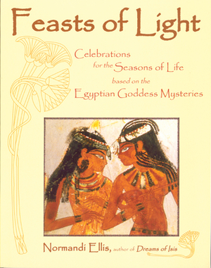 Feasts of Light: Celebrations for the Seasons of Life Based on the Egyptian Goddess Mysteries by Normandi Ellis