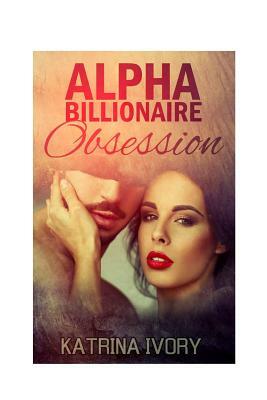 Alpha Billionaire Obsession: Billionaire Romance Short Stories by Katrina Ivory